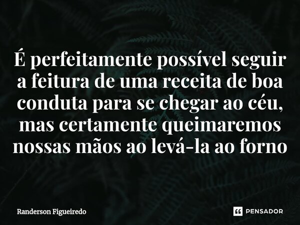 ⁠⁠É perfeitamente possível seguir a feitura de uma receita de boa conduta para se chegar ao céu, mas certamente queimaremos nossas mãos ao levá-la ao forno... Frase de Randerson Figueiredo.