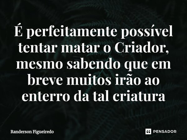 É perfeitamente possível tentar matar o Criador, mesmo sabendo que em breve muitos irão ao enterro da tal criatura... Frase de Randerson Figueiredo.