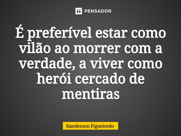 ⁠É preferível estar como vilão ao morrer com a verdade, a viver como herói cercado de mentiras... Frase de Randerson Figueiredo.
