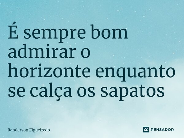 ⁠É sempre bom admirar o horizonte enquanto se calça os sapatos... Frase de Randerson Figueiredo.