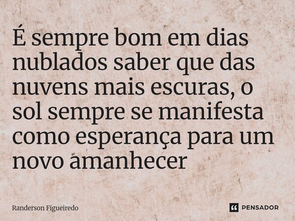 É sempre bom em dias nublados saber que das nuvens mais escuras, ⁠o sol sempre se manifesta como esperança para um novo amanhecer... Frase de Randerson Figueiredo.