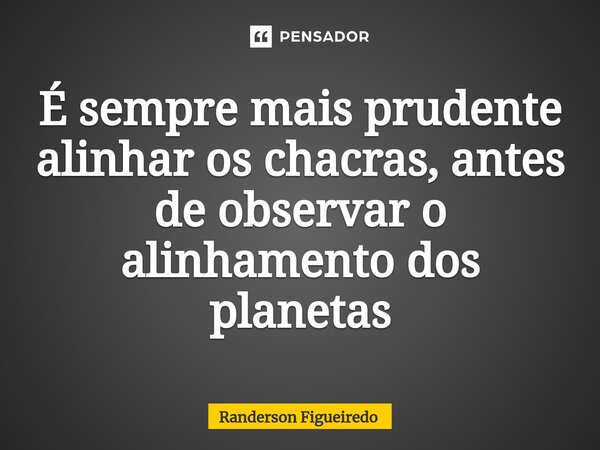 É sempre mais prudente alinhar os chacras, antes de observar o alinhamento dos planetas⁠... Frase de Randerson Figueiredo.