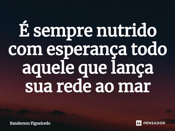 É sempre nutrido com esperança todo aquele que lança sua rede ao mar⁠... Frase de Randerson Figueiredo.