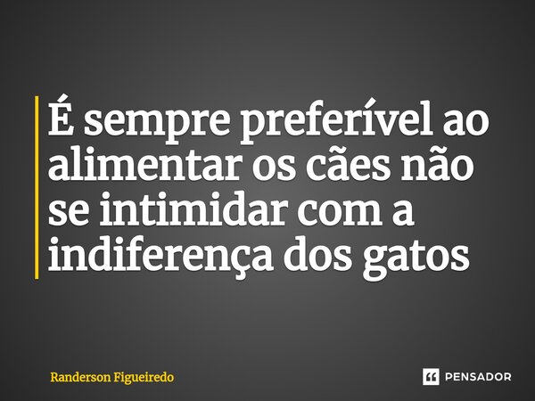 ⁠É sempre preferível ao alimentar os cães não se intimidar com a indiferença dos gatos... Frase de Randerson Figueiredo.