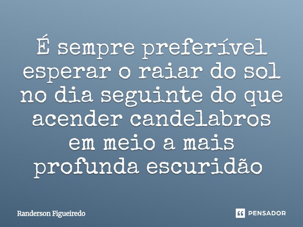 É sempre preferível esperar o raiar do sol no dia seguinte do que acender candelabros em meio a mais profunda escuridão ⁠... Frase de Randerson Figueiredo.