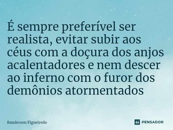 ⁠É sempre preferível ser realista, evitar subir aos céus com a doçura dos anjos acalentadores e nem descer ao inferno com o furor dos demônios atormentados... Frase de Randerson Figueiredo.