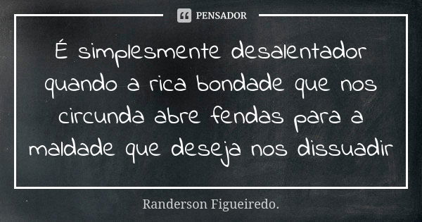 É simplesmente desalentador quando a rica bondade que nos circunda abre fendas para a maldade que deseja nos dissuadir... Frase de Randerson Figueiredo.