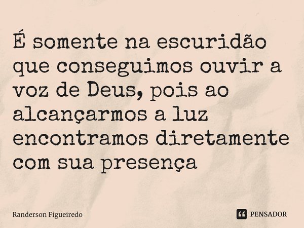 É somente na escuridão que conseguimos ouvir a voz de Deus, pois ao alcançarmos a luz ⁠encontramos diretamente com sua presença... Frase de Randerson Figueiredo.