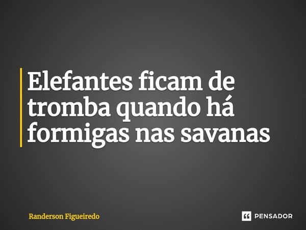 ⁠Elefantes ficam de tromba quando há formigas nas savanas... Frase de Randerson Figueiredo.