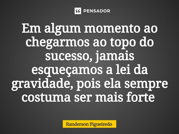 Em algum momento ao chegarmos ao topo do sucesso, jamais esqueçamos a lei da gravidade, pois ela sempre costuma ser mais forte ⁠... Frase de Randerson Figueiredo.
