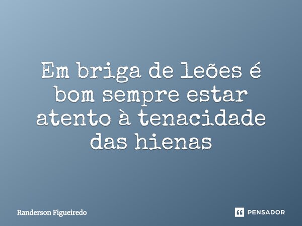 ⁠Em briga de leões é bom sempre estar atento à tenacidade das hienas... Frase de Randerson Figueiredo.