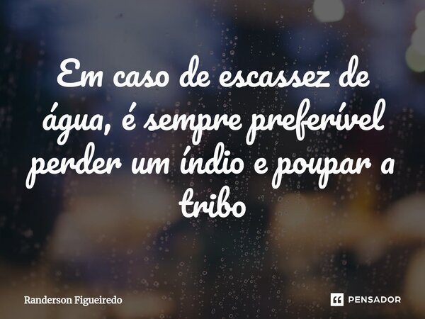 Em caso de escassez ⁠de água, é sempre preferível perder um índio e poupar a tribo... Frase de Randerson Figueiredo.
