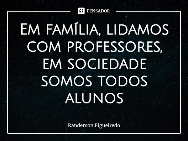 ⁠Em família, lidamos com professores, em sociedade somos todos alunos⁠... Frase de Randerson Figueiredo.