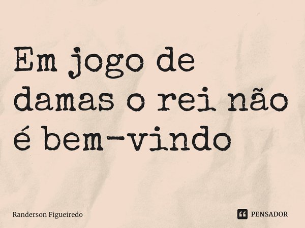 ⁠Em jogo de damas o rei não é bem-vindo... Frase de Randerson Figueiredo.