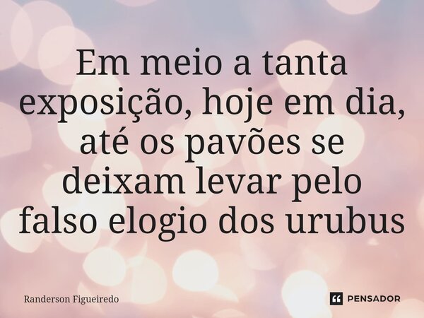 Em meio a tanta exposição, hoje em dia, até os pavões se deixam levar pelo falso elogio ⁠dos urubus... Frase de Randerson Figueiredo.