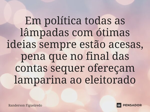 Em política todas as lâmpadas com ótimas ideias sempre estão acesas, pena que no final das contas sequer ofereçam lamparina ao eleitorado... Frase de Randerson Figueiredo.