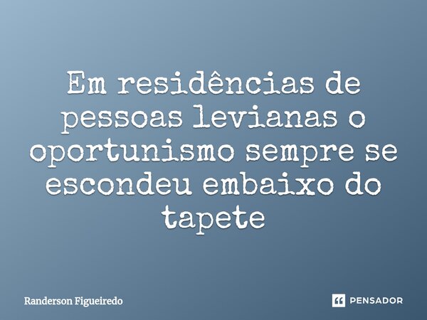 ⁠Em residências de pessoas levianas o oportunismo sempre se escondeu embaixo do tapete⁠... Frase de Randerson Figueiredo.