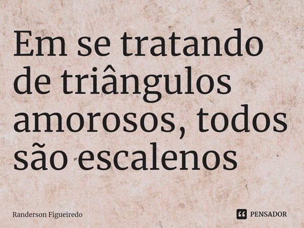 ⁠Em se tratando de triângulos amorosos, todos são escalenos... Frase de Randerson Figueiredo.