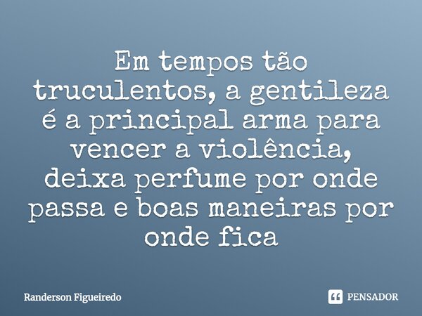 Em tempos tão truculentos, a gentileza é a principal arma para vencer a violência, deixa perfume por onde passa⁠ e boas maneiras por onde fica... Frase de Randerson Figueiredo.