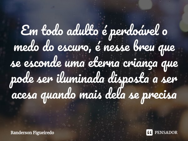 ⁠Em todo adulto é perdoável o medo do escuro, é nesse breu que se esconde uma eterna criança que pode ser iluminada disposta a ser acesa ⁠quando mais dela se pr... Frase de Randerson Figueiredo.