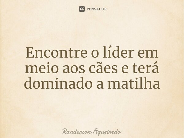 ⁠Encontre o líder em meio aos cães e terá dominado a matilha... Frase de Randerson Figueiredo.