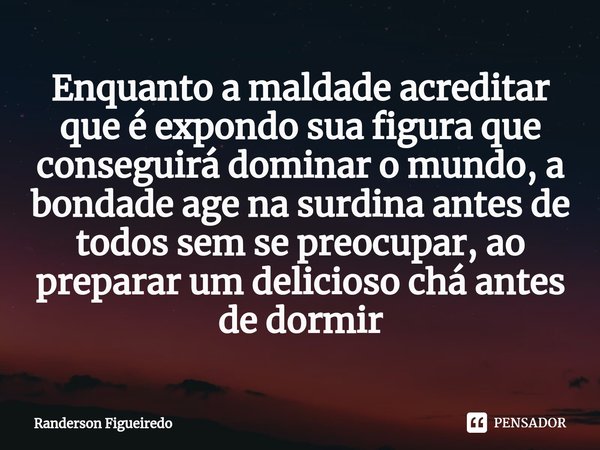 Enquanto a maldade acreditar que é expondo sua figura que conseguirá dominar o mundo, a bondade age na surdina antes de todos sem se preocupar, ao preparar um d... Frase de Randerson Figueiredo.