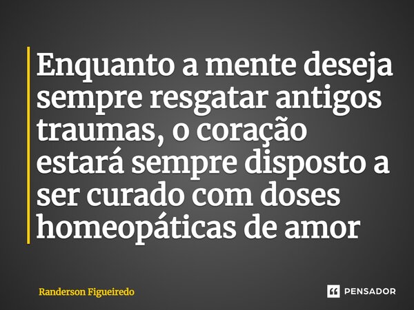 Enquanto a mente deseja sempre resgatar antigos traumas, o coração estará sempre disposto a ser curado com doses homeopáticas de amor⁠... Frase de Randerson Figueiredo.