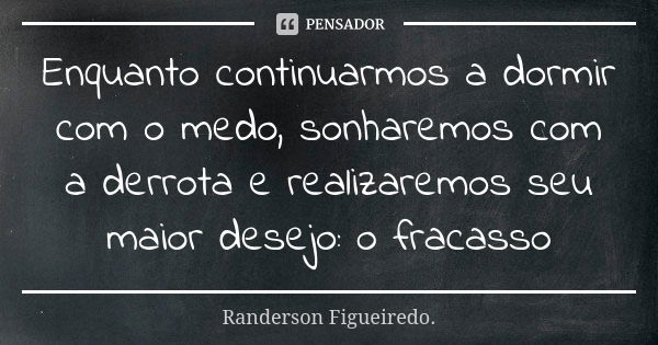 Enquanto continuarmos a dormir com o medo, sonharemos com a derrota e realizaremos seu maior desejo: o fracasso... Frase de Randerson Figueiredo.