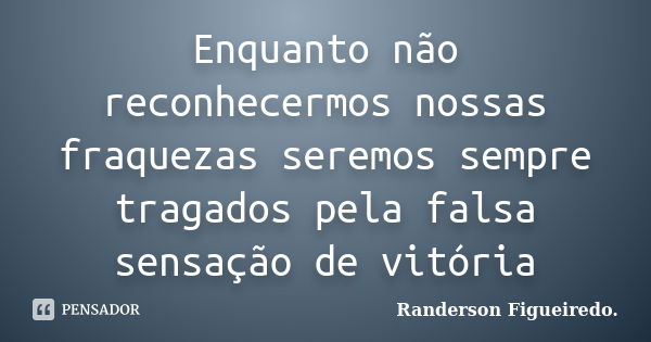 Enquanto não reconhecermos nossas fraquezas seremos sempre tragados pela falsa sensação de vitória... Frase de Randerson Figueiredo.