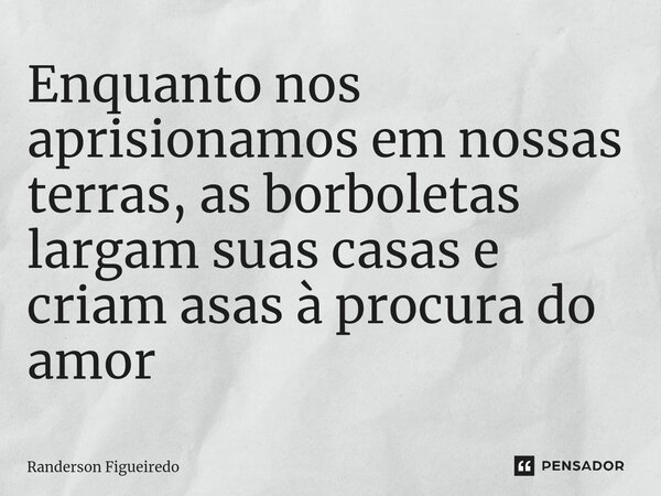 ⁠Enquanto nos aprisionamos em nossas terras, as borboletas largam suas casas e criam asas ⁠à procura do amor... Frase de Randerson Figueiredo.