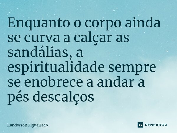 ⁠Enquanto o corpo ainda se curva a calçar as sandálias, a espiritualidade sempre se enobrece a andar a pés descalços... Frase de Randerson Figueiredo.