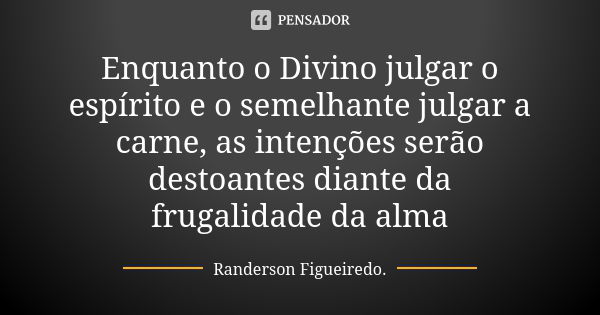 Enquanto o Divino julgar o espírito e o semelhante julgar a carne, as intenções serão destoantes diante da frugalidade da alma... Frase de Randerson Figueiredo.