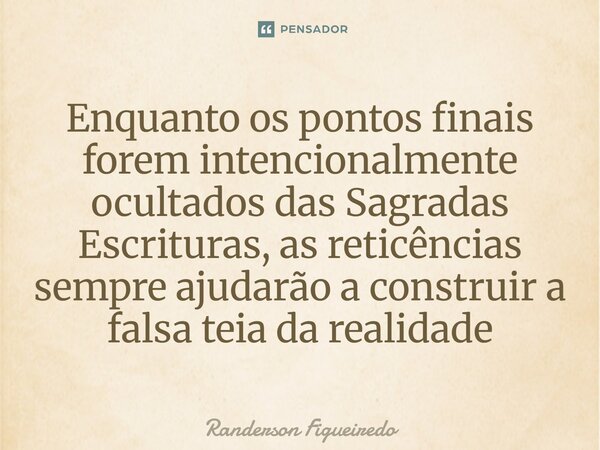 ⁠Enquanto os pontos finais forem intencionalmente ocultados das Sagradas Escrituras, as reticências sempre ajudarão a construir a falsa teia da realidade... Frase de Randerson Figueiredo.