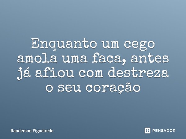 Enquanto um cego amola uma faca, antes já afiou com destreza o ⁠seu coração... Frase de Randerson Figueiredo.