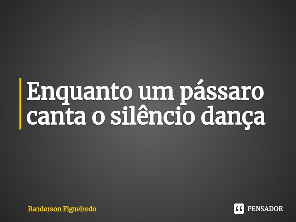 ⁠Enquanto um pássaro canta o silêncio dança... Frase de Randerson Figueiredo.