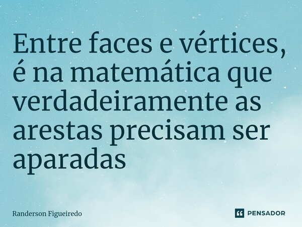 ⁠Entre faces e vértices, é na matemática que verdadeiramente as arestas precisam ser aparadas... Frase de Randerson Figueiredo.