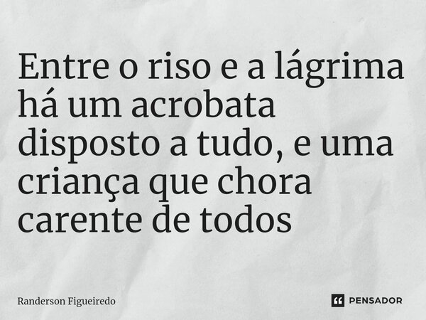 ⁠Entre o riso e a lágrima há um acrobata disposto a tudo, e uma criança que chora carente de todos... Frase de Randerson Figueiredo.