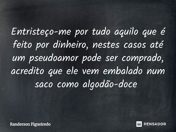 Entristeço-me por tudo aquilo que é feito por dinheiro, nestes casos até um pseudoamor pode ser comprado, acredito que ele vem embalado num saco como algodão-do... Frase de Randerson Figueiredo.