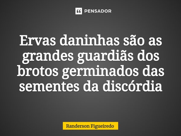 ⁠Ervas daninhas são as grandes guardiãs dos brotos germinados das sementes da discórdia... Frase de Randerson Figueiredo.