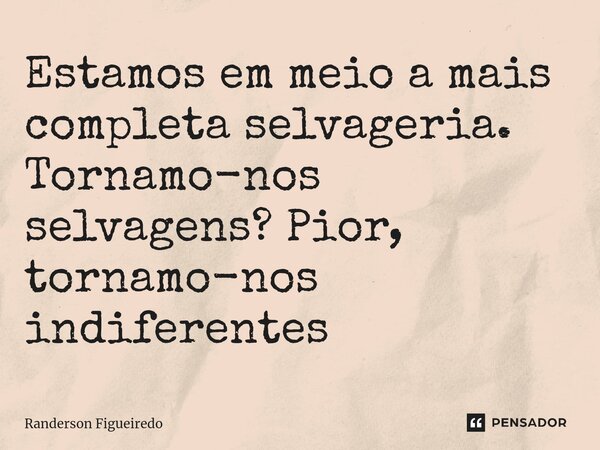 Estamos em meio a mais completa selvageria. Tornamo-nos selvagens? Pior, tornamo-nos ⁠indiferentes... Frase de Randerson Figueiredo.