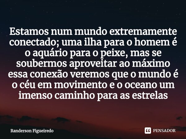 Estamos num mundo extremamente conectado; uma ilha para o homem é o aquário para o peixe, mas se soubermos aproveitar ao máximo essa conexão veremos que o mundo... Frase de Randerson Figueiredo.