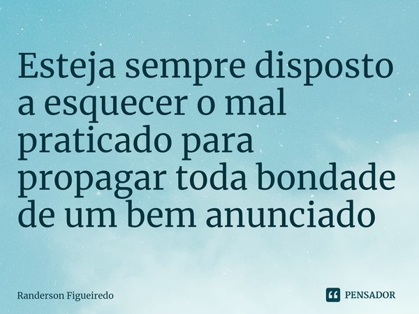 ⁠Esteja sempre disposto a esquecer o mal praticado para propagar toda bondade de um bem anunciado... Frase de Randerson Figueiredo.