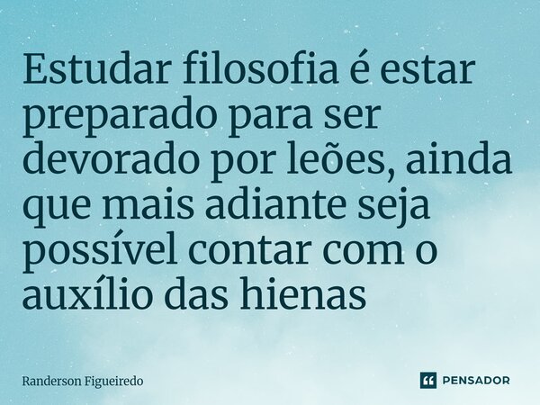 Estudar filosofia é estar preparado para ser devorado por leões, ainda que mais adiante seja possível contar com o auxílio das hienas⁠... Frase de Randerson Figueiredo.