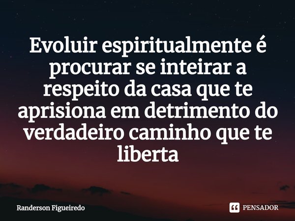 Evoluir espiritualmente é procurar se inteirar a respeito da casa que te aprisiona em detrimento do verdadeiro caminho que te liberta⁠... Frase de Randerson Figueiredo.