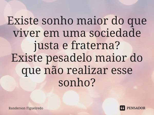 ⁠Existe sonho maior do que viver em uma sociedade justa e fraterna?
Existe pesadelo maior do que não realizar esse sonho?... Frase de Randerson Figueiredo.