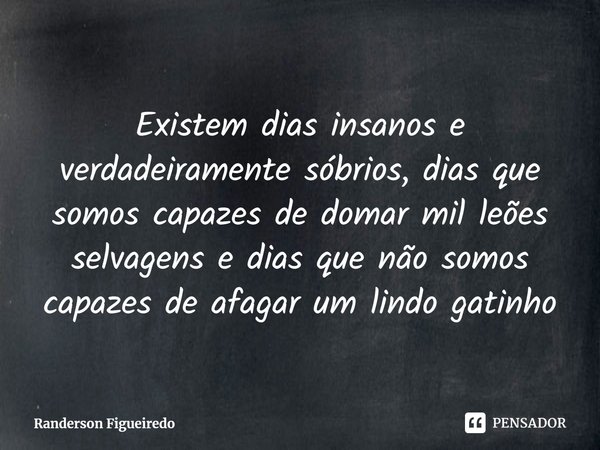 ⁠Existem dias insanos e verdadeiramente sóbrios, dias que somos capazes de domar mil leões selvagens e dias que não somos capazes de afagar um lindo gatinho... Frase de Randerson Figueiredo.