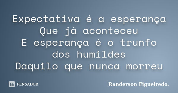 Expectativa é a esperança Que já aconteceu E esperança é o trunfo dos humildes Daquilo que nunca morreu... Frase de Randerson Figueiredo.