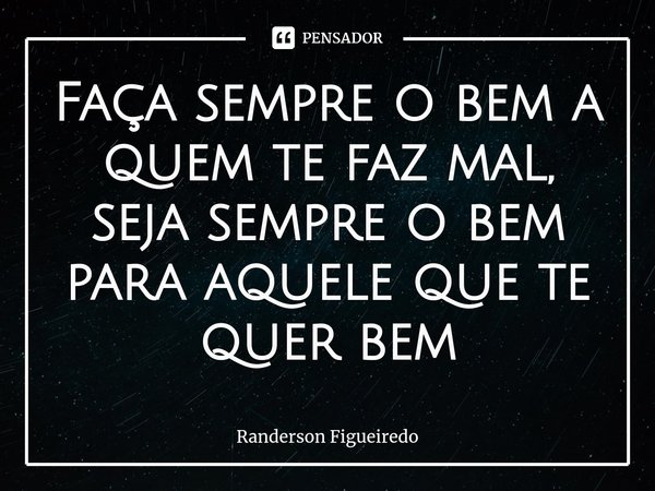 ⁠Faça sempre o bem a quem te faz mal, seja sempre o bem para aquele que te quer bem... Frase de Randerson Figueiredo.