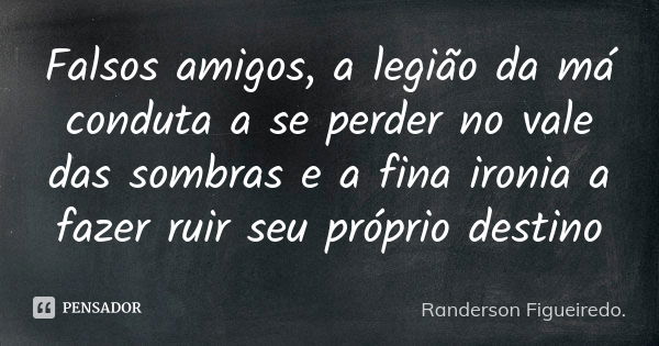 Falsos amigos, a legião da má conduta a se perder no vale das sombras e a fina ironia a fazer ruir seu próprio destino... Frase de Randerson Figueiredo.