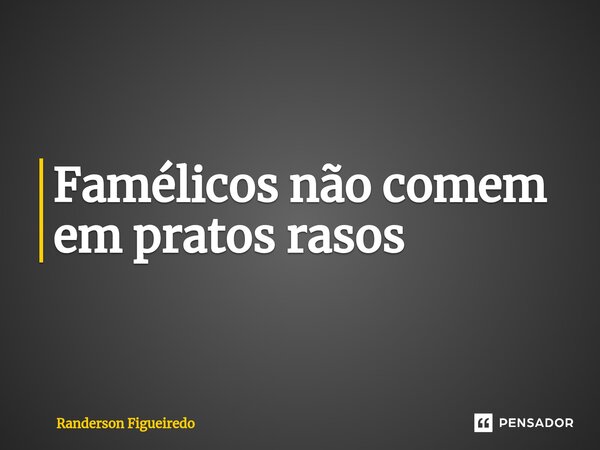 ⁠Famélicos não comem em pratos rasos... Frase de Randerson Figueiredo.